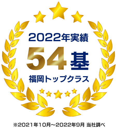 2022年実績：54基＜福岡トップクラス＞※当社調べ2021年10月～2022年9月